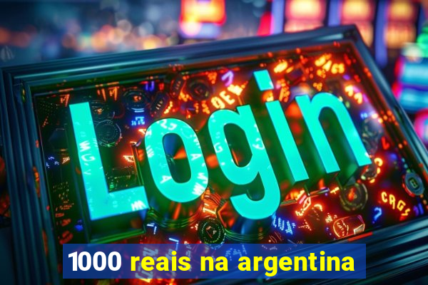 1000 reais na argentina